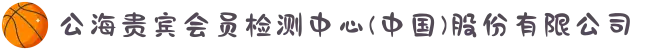 公海贵宾会员检测中心(中国)股份有限公司